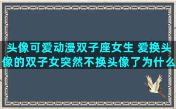 头像可爱动漫双子座女生 爱换头像的双子女突然不换头像了为什么